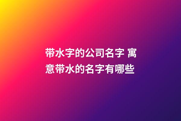 带水字的公司名字 寓意带水的名字有哪些